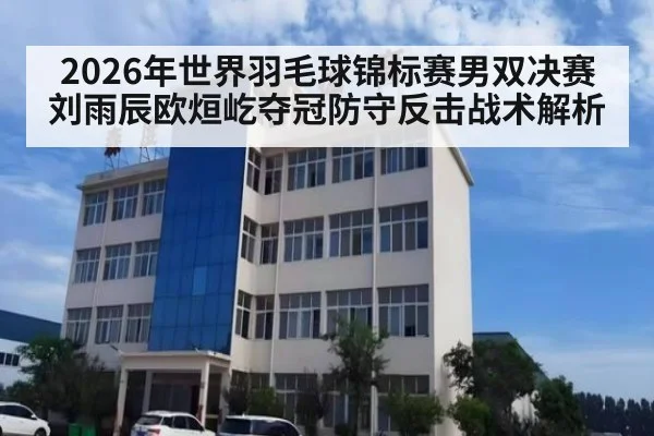 2026年世界羽毛球锦标赛男双决赛刘雨辰欧烜屹夺冠防守反击战术解析