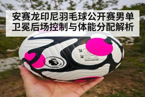 安赛龙印尼羽毛球公开赛男单卫冕后场控制与体能分配解析