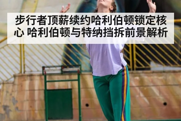 步行者顶薪续约哈利伯顿锁定核心 哈利伯顿与特纳挡拆前景解析