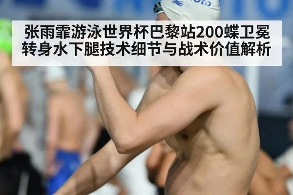 张雨霏游泳世界杯巴黎站200蝶卫冕 转身水下腿技术细节与战术价值解析