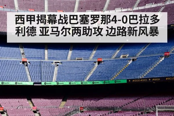 西甲揭幕战巴塞罗那4-0巴拉多利德 亚马尔两助攻 边路新风暴